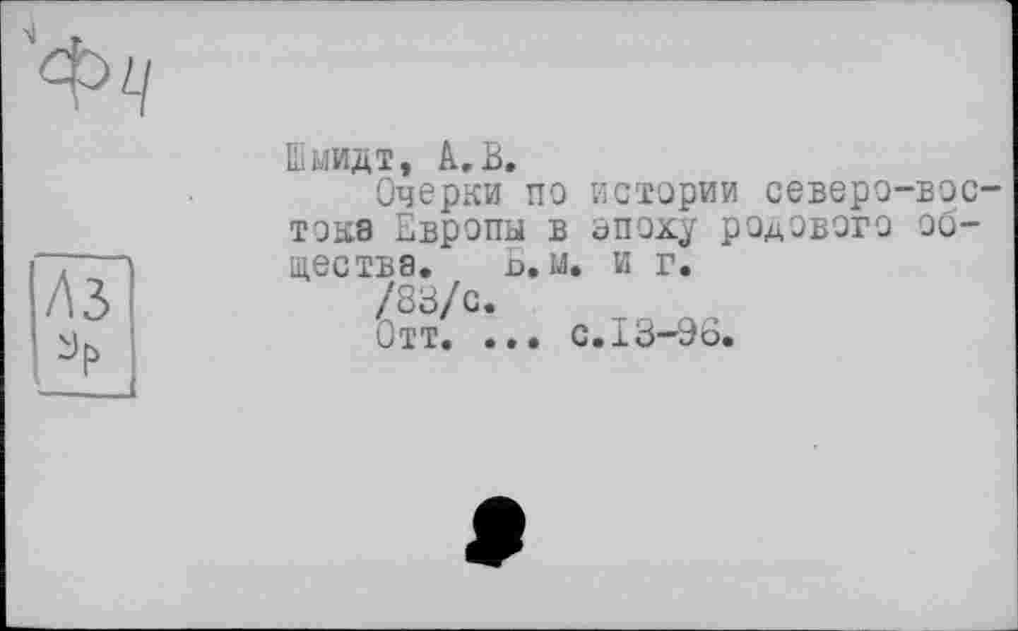 ﻿Шмидт, к.В.
Очерки по истории северо-востока Европы в эпоху родового общества. Б. м. и г.
/83/с.
Отт. ... с. 13-96.